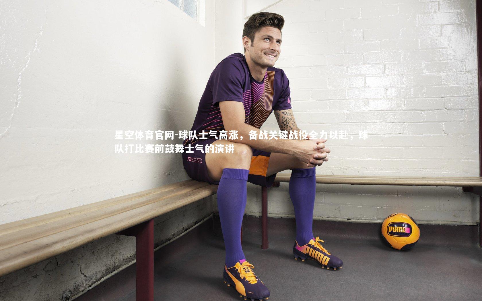 球队士气高涨,备战关键战役全力以赴,球队打比赛前鼓舞士气的演讲