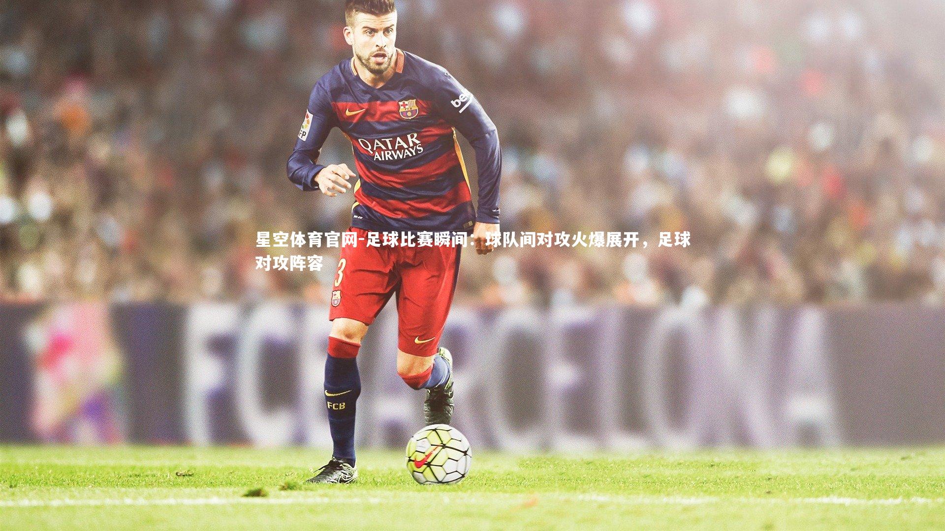 足球比赛瞬间：球队间对攻火爆展开，足球对攻阵容