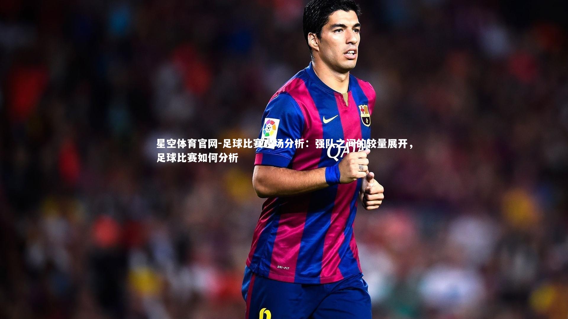 星空体育官网-足球比赛现场分析：强队之间的较量展开，足球比赛如何分析
