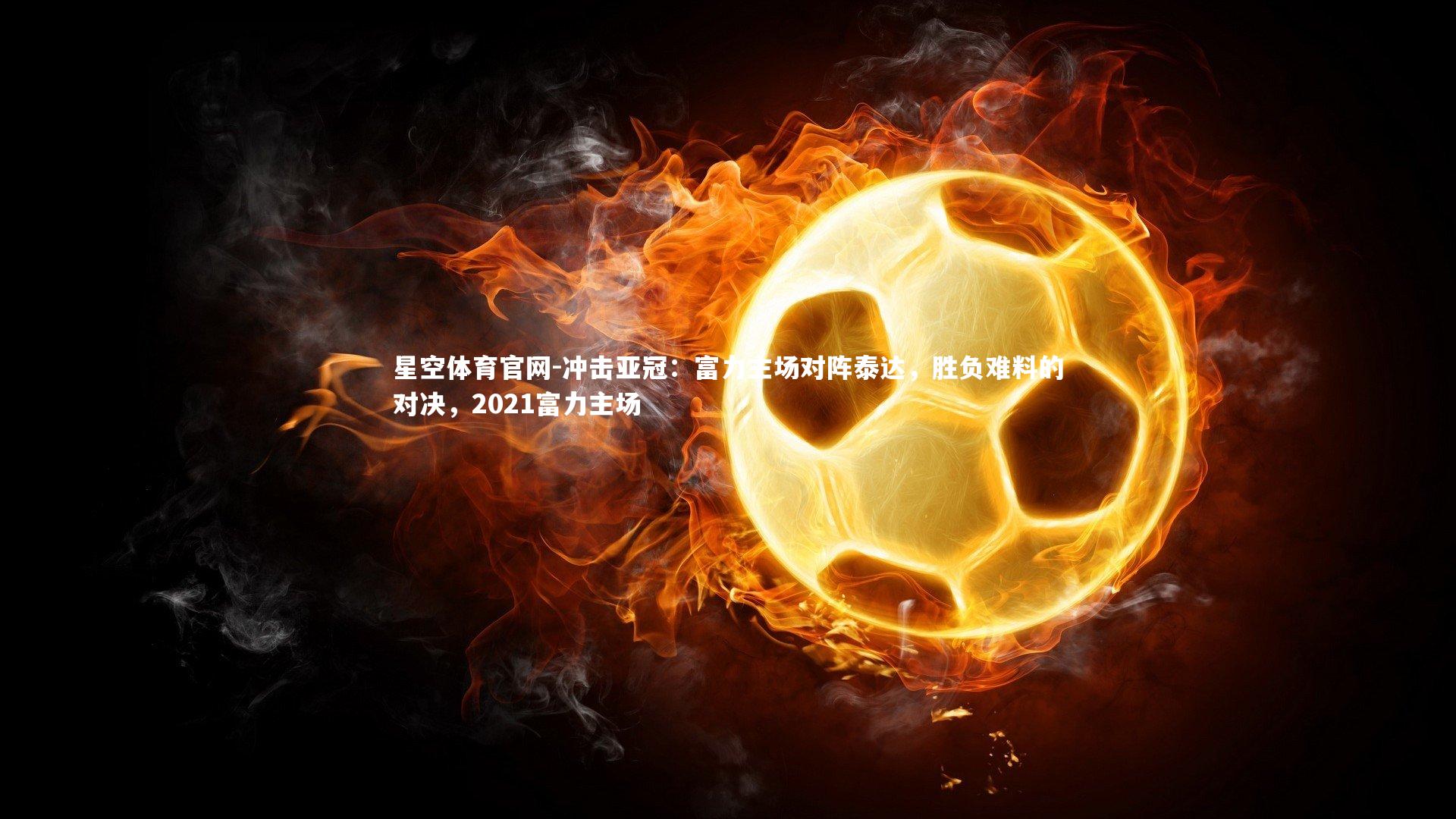 星空体育官网-冲击亚冠：富力主场对阵泰达，胜负难料的对决，2021富力主场