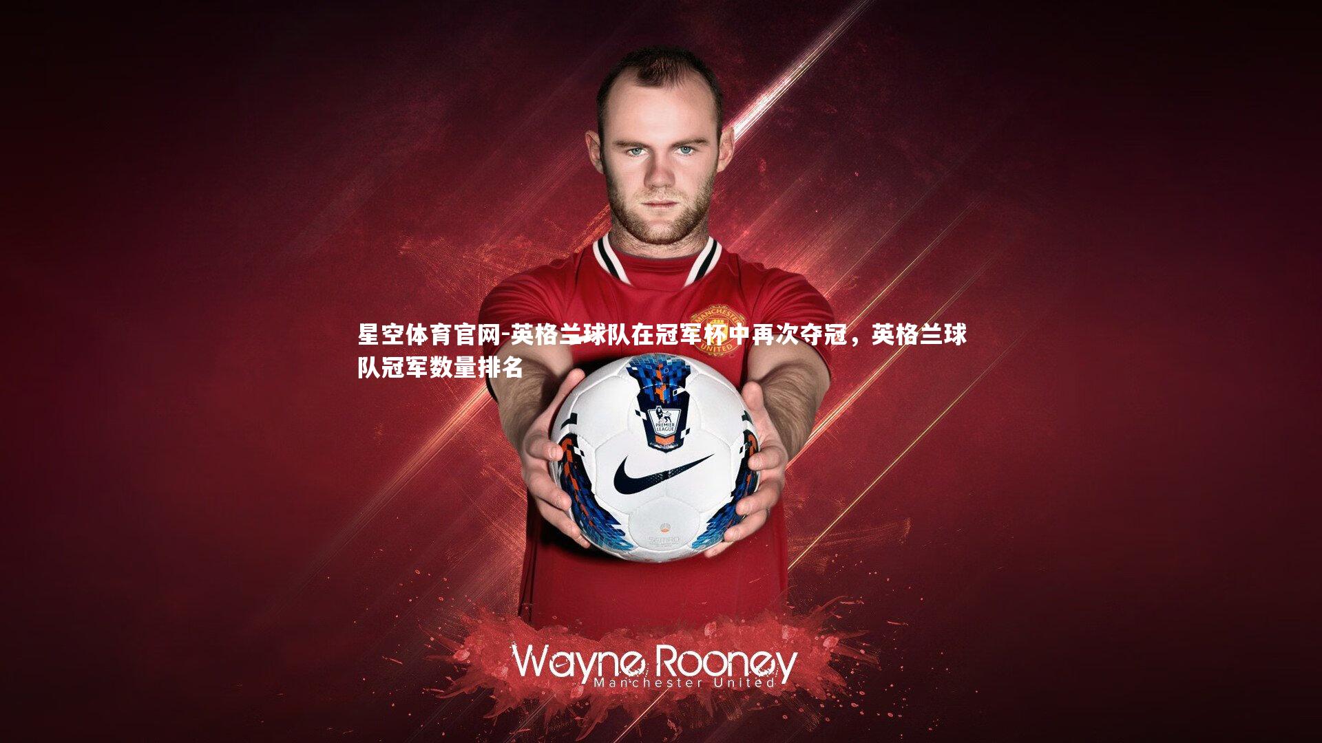 星空体育官网-英格兰球队在冠军杯中再次夺冠，英格兰球队冠军数量排名