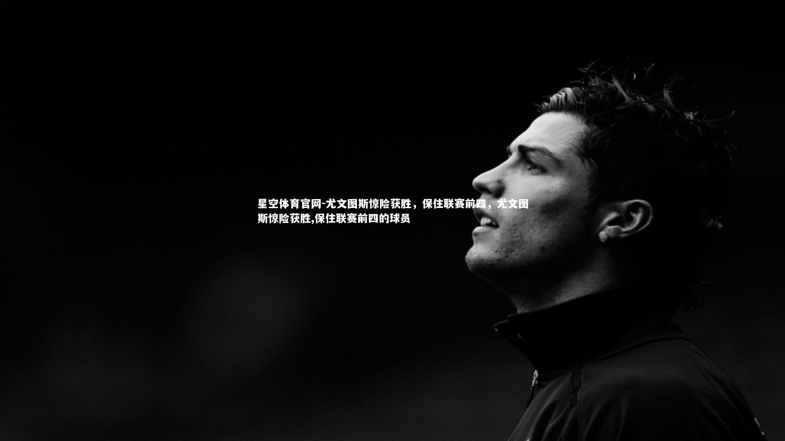 尤文图斯惊险获胜，保住联赛前四，尤文图斯惊险获胜,保住联赛前四的球员