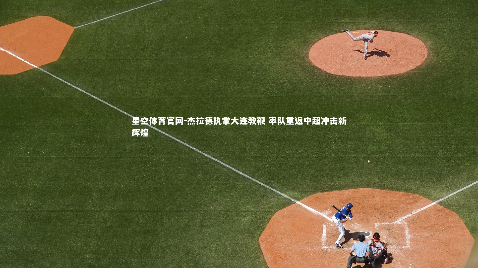 星空体育官网-杰拉德执掌大连教鞭 率队重返中超冲击新辉煌