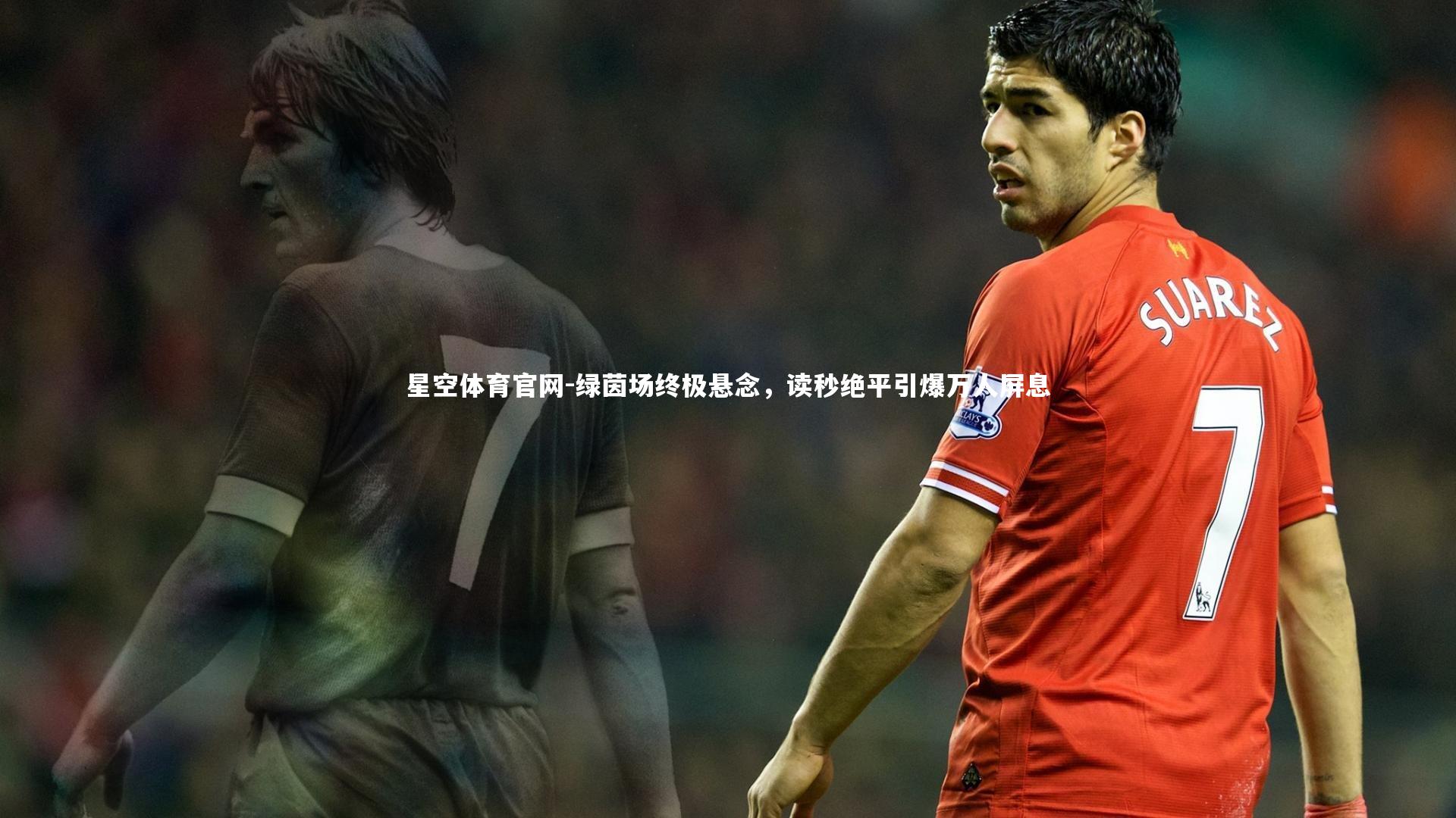 星空体育官网-绿茵场终极悬念，读秒绝平引爆万人屏息