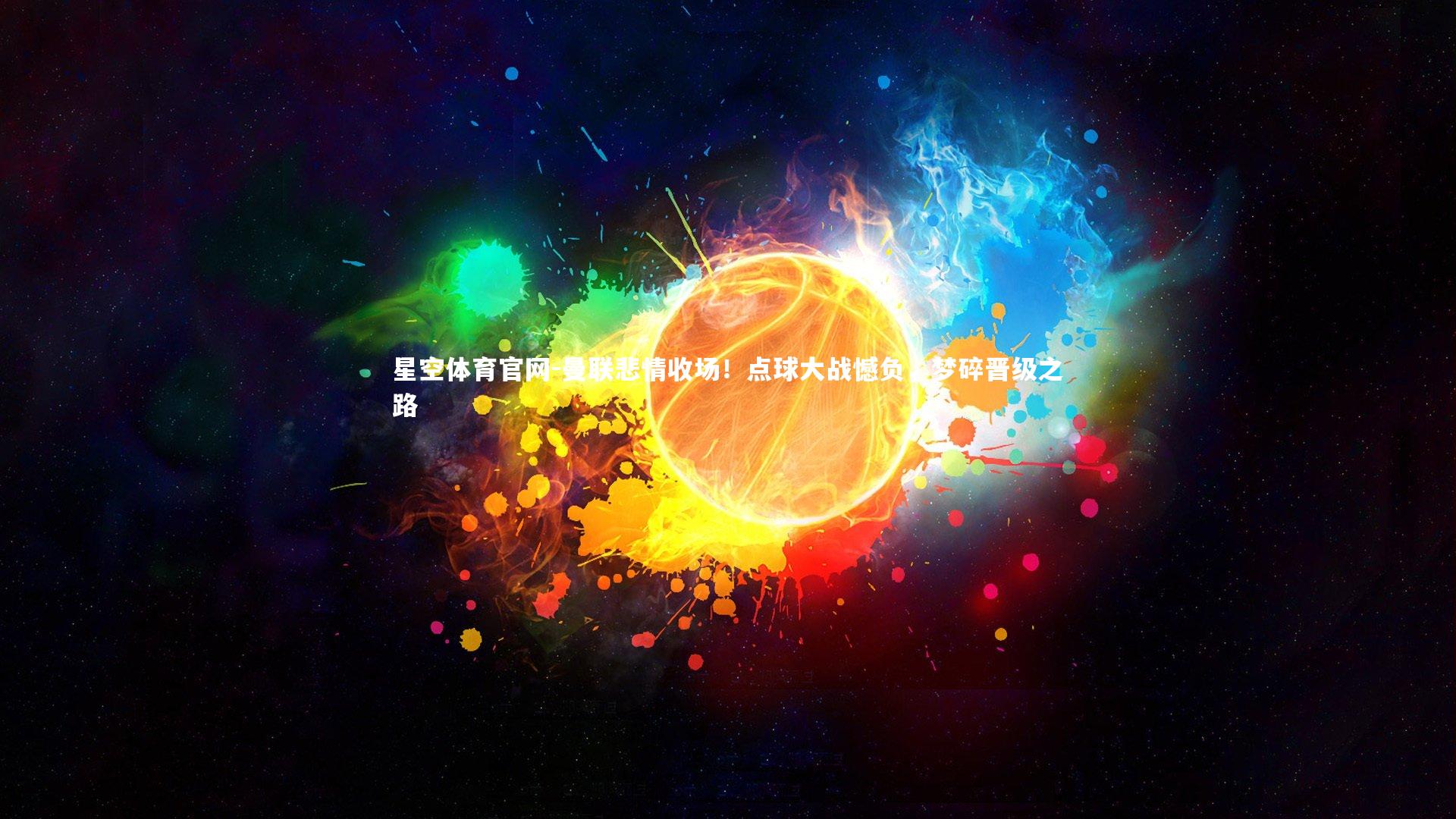 星空体育官网-曼联悲情收场！点球大战憾负，梦碎晋级之路