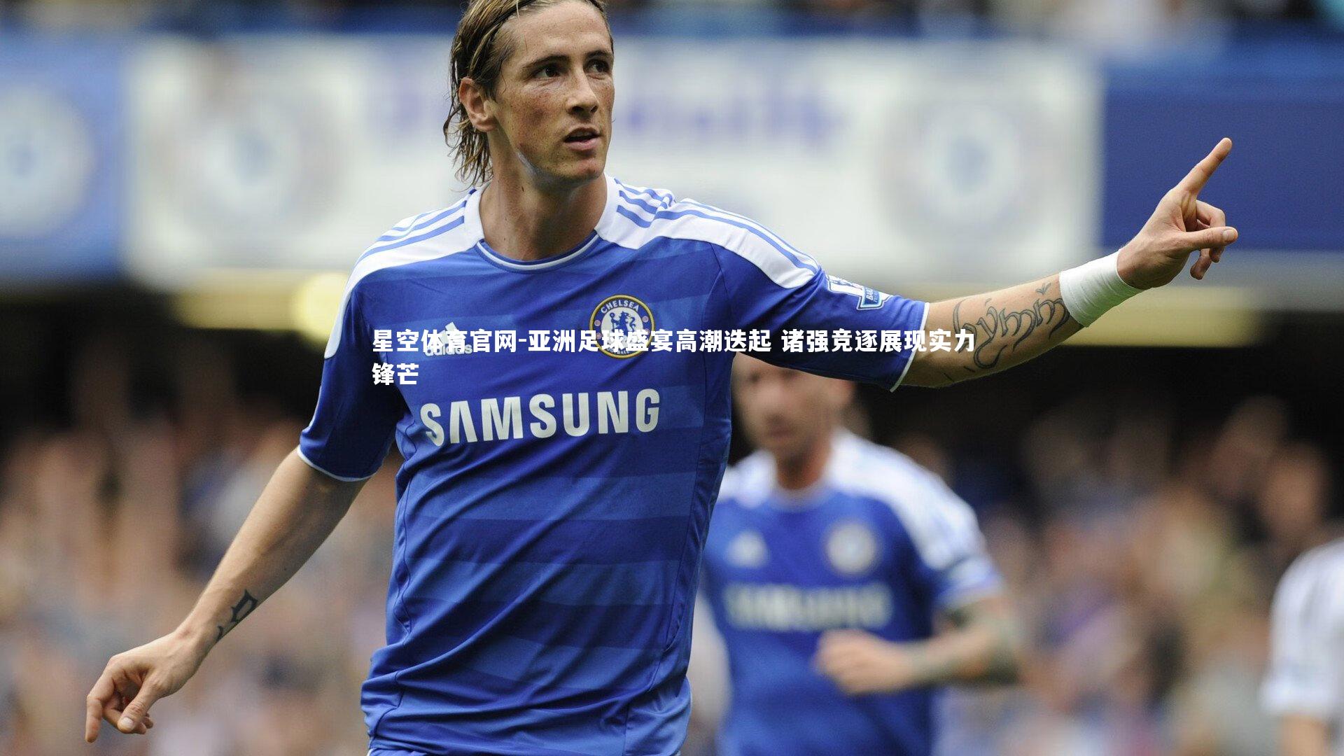 星空体育官网-亚洲足球盛宴高潮迭起 诸强竞逐展现实力锋芒