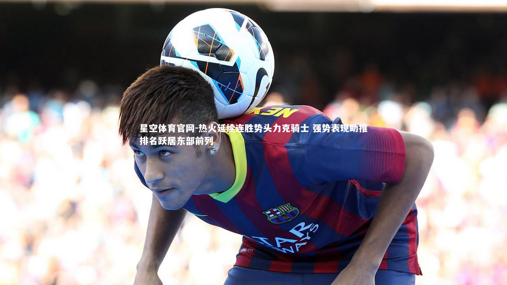 热火延续连胜势头力克骑士 强势表现助推排名跃居东部前列